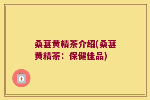 桑葚黄精茶介绍(桑葚黄精茶：保健佳品)