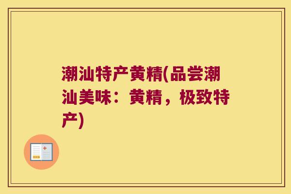 潮汕特产黄精(品尝潮汕美味:黄精,极致特产) 潮汕特产黄精(品尝潮汕美味:黄精,极致特产)