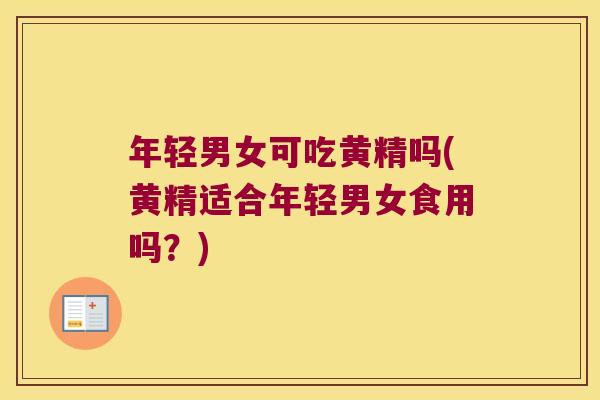 年轻男女可吃黄精吗(黄精适合年轻男女食用吗？)