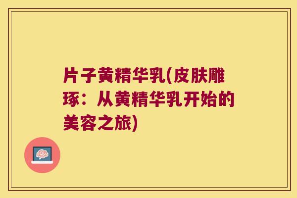 片子黄精华乳(雕琢:从黄精华乳开始的美容之旅) 片子黄精华乳(雕琢:从黄精华乳开始的美容之旅)