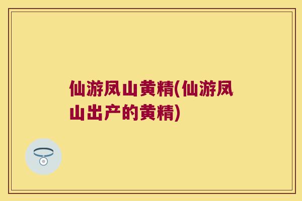 仙游凤山黄精(仙游凤山出产的黄精) 仙游凤山黄精(仙游凤山出产的黄精)