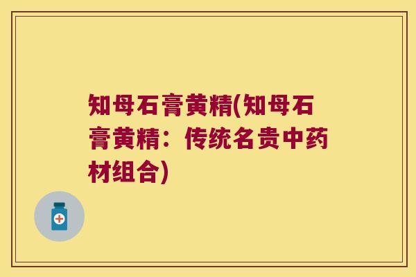 知母石膏黄精(知母石膏黄精：传统名贵材组合)