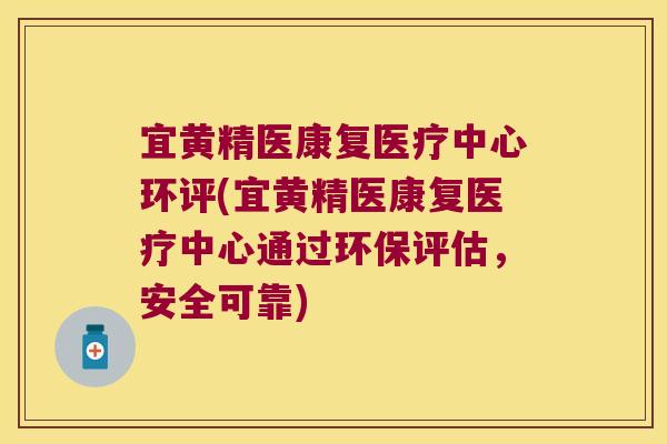 宜黄精医康复医疗中心环评(宜黄精医康复医疗中心通过环保评估,安全可靠) 宜黄精医康复医疗中心环评(宜黄精医康复医疗中心通过环保评估,安全可靠)