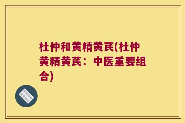 杜仲和黄精黄芪(杜仲黄精黄芪:中医重要组合) 杜仲和黄精黄芪(杜仲黄精黄芪:中医重要组合)