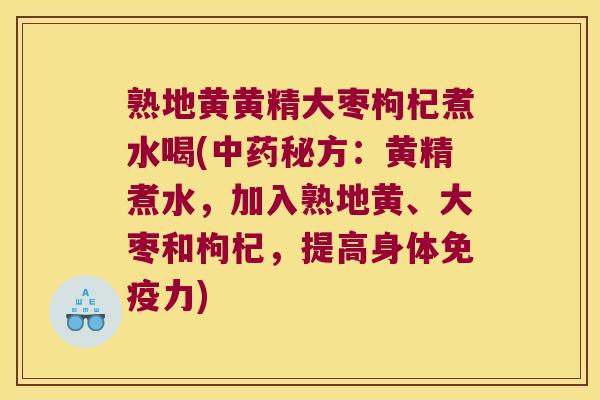 熟地黄黄精大枣枸杞煮水喝(秘方：黄精煮水，加入熟地黄、大枣和枸杞，提高身体力)