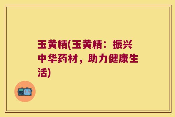 玉黄精(玉黄精：振兴中华药材，助力健康生活)