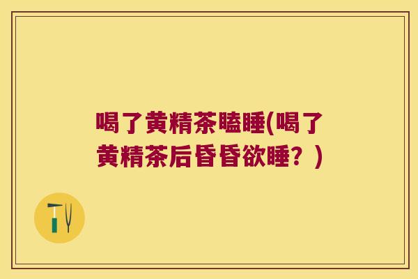 喝了黄精茶瞌睡(喝了黄精茶后昏昏欲睡？)
