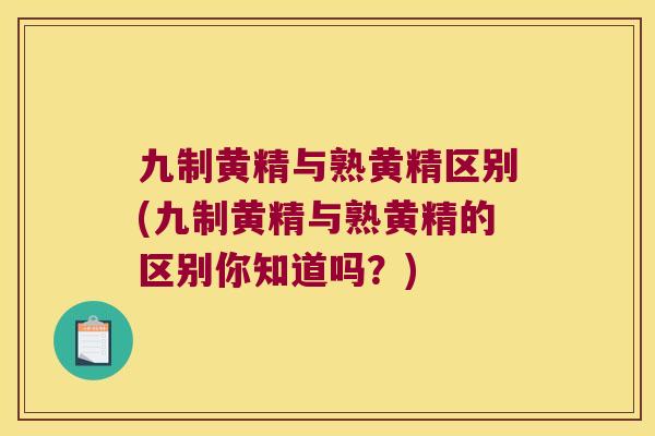 九制黄精与熟黄精区别(九制黄精与熟黄精的区别你知道吗？)