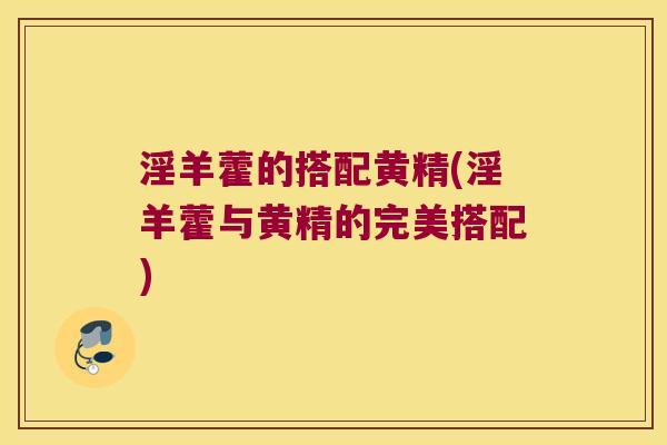 淫羊藿的搭配黄精(淫羊藿与黄精的完美搭配) 淫羊藿的搭配黄精(淫羊藿与黄精的完美搭配)
