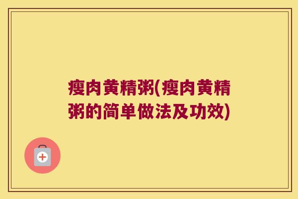 瘦肉黄精粥(瘦肉黄精粥的简单做法及功效)