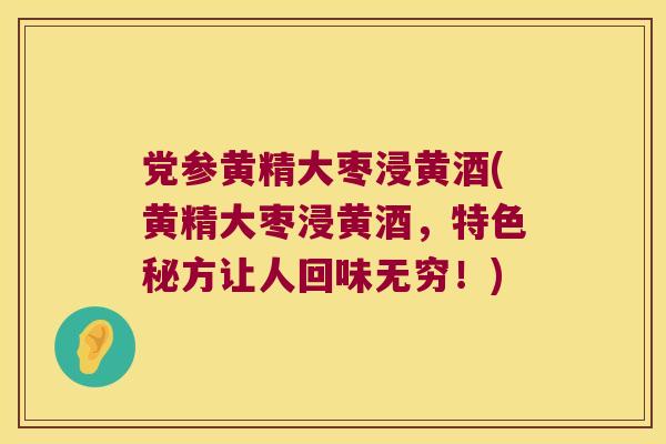 党参黄精大枣浸黄酒(黄精大枣浸黄酒,特色秘方让人回味无穷!) 党参黄精大枣浸黄酒(黄精大枣浸黄酒,特色秘方让人回味无穷!)