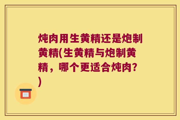炖肉用生黄精还是炮制黄精(生黄精与炮制黄精，哪个更适合炖肉？)