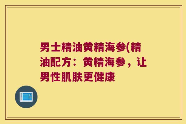 男士精油黄精海参(精油配方：黄精海参，让男性更健康