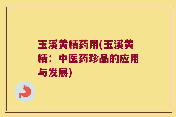 玉溪黄精药用(玉溪黄精:中医药珍品的应用与发展) 玉溪黄精药用(玉溪黄精:中医药珍品的应用与发展)