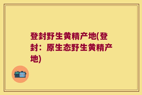 登封野生黄精产地(登封：原生态野生黄精产地)