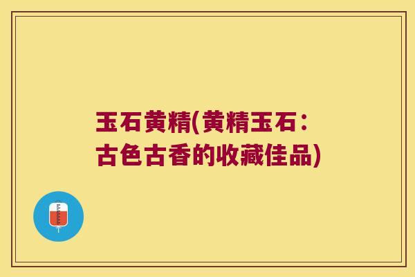 玉石黄精(黄精玉石：古色古香的收藏佳品)