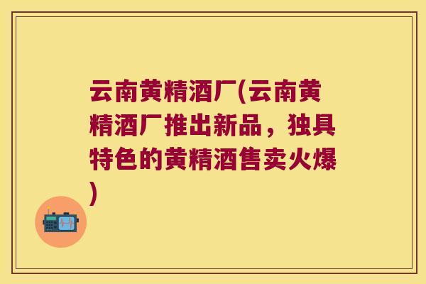 云南黄精酒厂(云南黄精酒厂推出新品,独具特色的黄精酒售卖火爆) 云南黄精酒厂(云南黄精酒厂推出新品,独具特色的黄精酒售卖火爆)