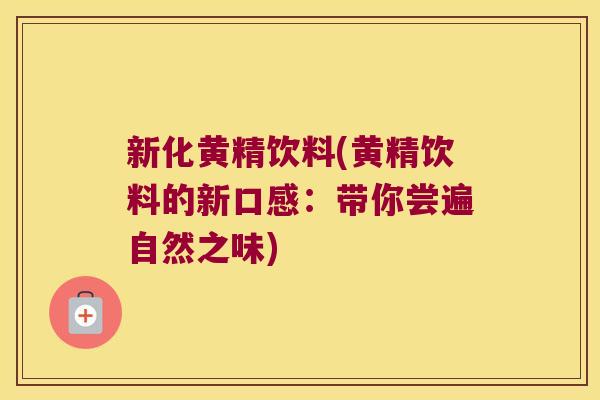 新化黄精饮料(黄精饮料的新口感：带你尝遍自然之味)