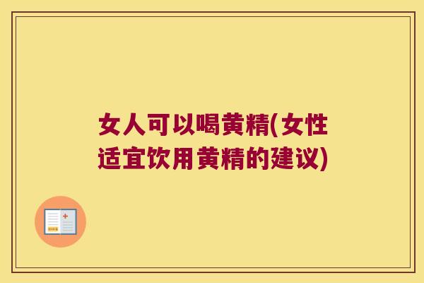 女人可以喝黄精(女性适宜饮用黄精的建议)