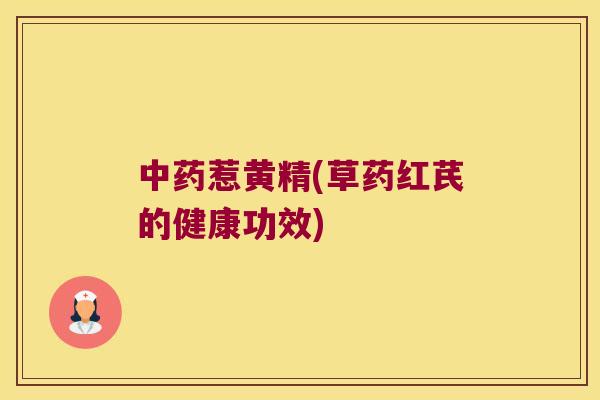 惹黄精(草药红芪的健康功效)