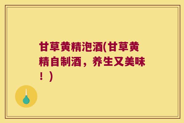 甘草黄精泡酒(甘草黄精自制酒,养生又美味!) 甘草黄精泡酒(甘草黄精自制酒,养生又美味!)