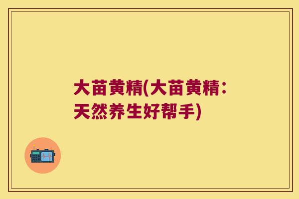 大苗黄精(大苗黄精:天然养生好帮手) 大苗黄精(大苗黄精:天然养生好帮手)