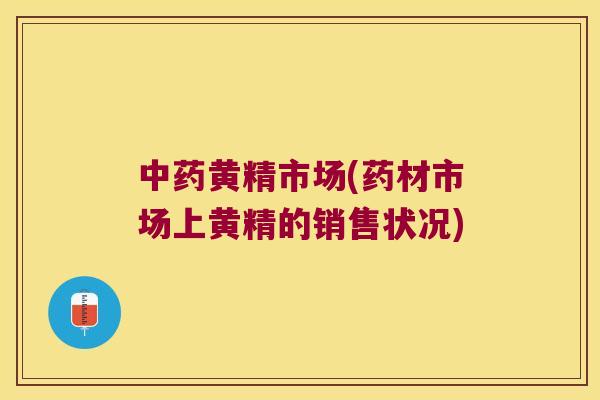 黄精市场(药材市场上黄精的销售状况)