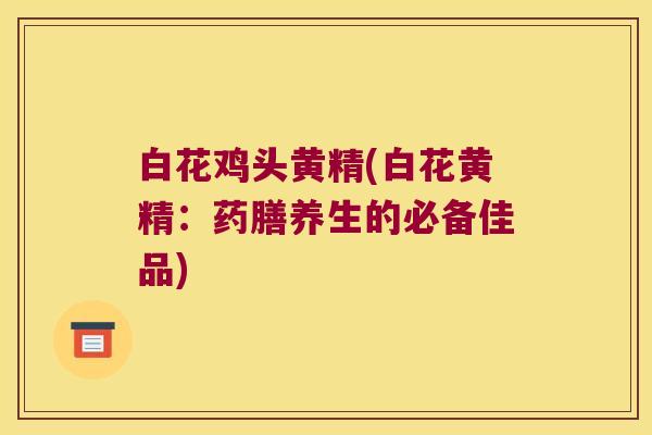 白花鸡头黄精(白花黄精:药膳养生的必备佳品) 白花鸡头黄精(白花黄精:药膳养生的必备佳品)