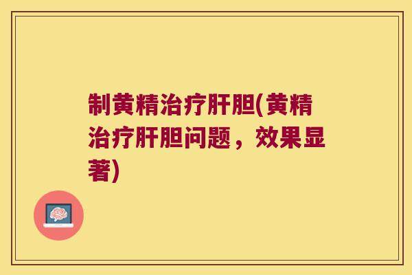 制黄精胆(黄精胆问题，效果显著)