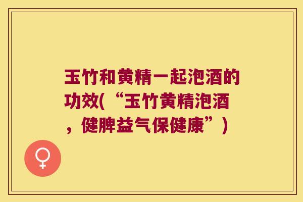 玉竹和黄精一起泡酒的功效(“玉竹黄精泡酒，健脾益气保健康”)