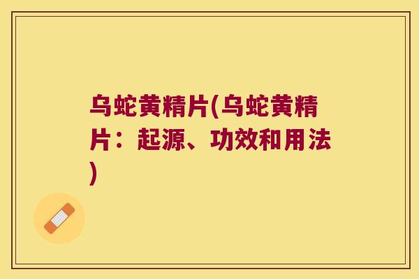 乌蛇黄精片(乌蛇黄精片：起源、功效和用法)