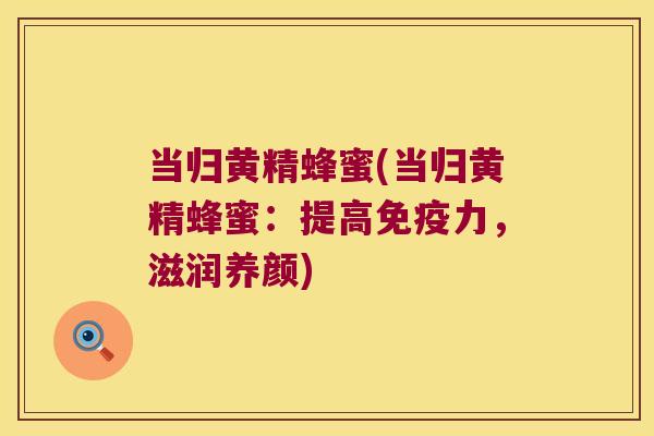 当归黄精蜂蜜(当归黄精蜂蜜：提高力，滋润养颜)