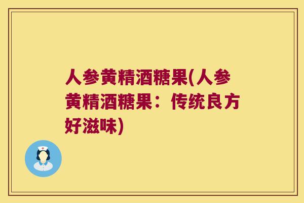 人参黄精酒糖果(人参黄精酒糖果:传统良方好滋味) 人参黄精酒糖果(人参黄精酒糖果:传统良方好滋味)