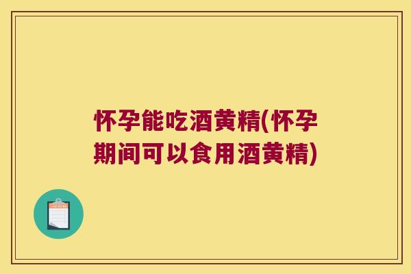 怀孕能吃酒黄精(怀孕期间可以食用酒黄精)