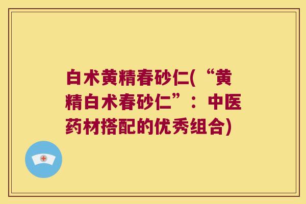 白术黄精春砂仁(“黄精白术春砂仁”：中医药材搭配的优秀组合)
