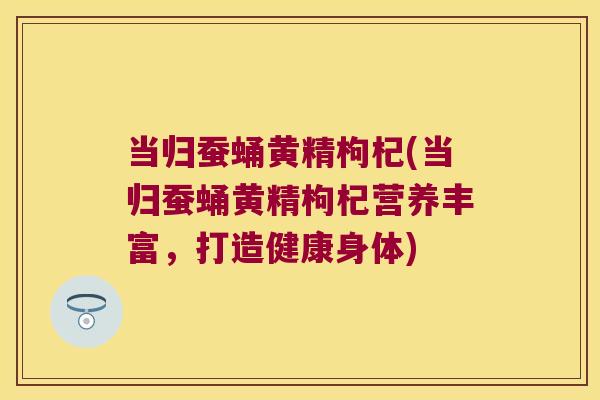 当归蚕蛹黄精枸杞(当归蚕蛹黄精枸杞营养丰富，打造健康身体)