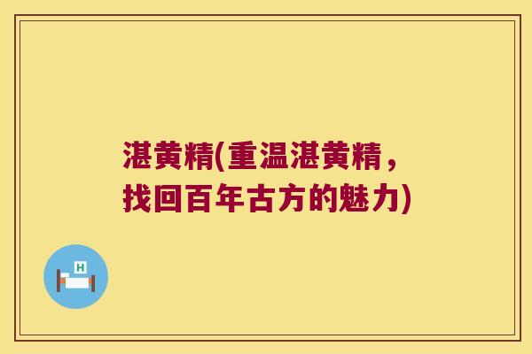 湛黄精(重温湛黄精,找回百年古方的魅力) 湛黄精(重温湛黄精,找回百年古方的魅力)
