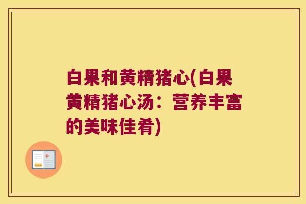 白果和黄精猪心(白果黄精猪心汤：营养丰富的美味佳肴)