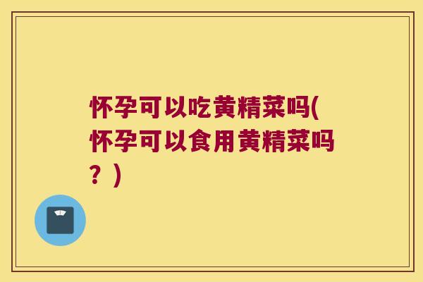 怀孕可以吃黄精菜吗(怀孕可以食用黄精菜吗？)