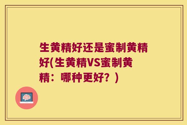 生黄精好还是蜜制黄精好(生黄精VS蜜制黄精:哪种更好?) 生黄精好还是蜜制黄精好(生黄精VS蜜制黄精:哪种更好?)
