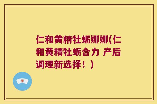 仁和黄精牡蛎娜娜(仁和黄精牡蛎合力 产后调理新选择！)