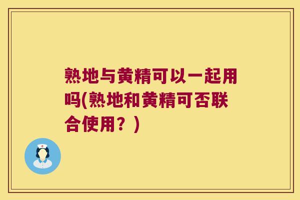 熟地与黄精可以一起用吗(熟地和黄精可否联合使用？)