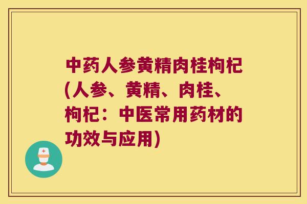 人参黄精肉桂枸杞(人参、黄精、肉桂、枸杞:中医常用药材的功效与应用) 人参黄精肉桂枸杞(人参、黄精、肉桂、枸杞:中医常用药材的功效与应用)