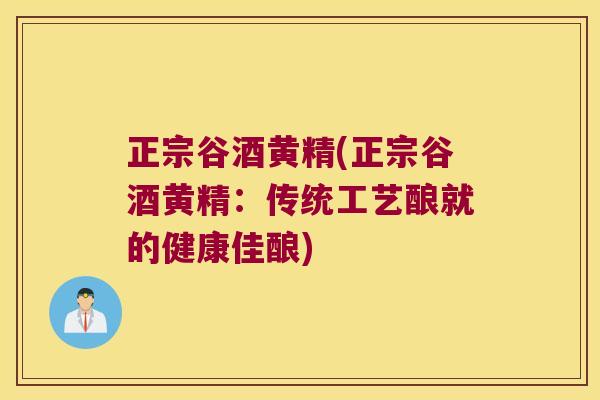 正宗谷酒黄精(正宗谷酒黄精：传统工艺酿就的健康佳酿)