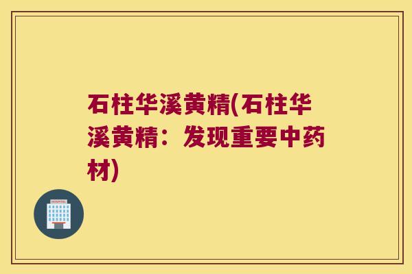 石柱华溪黄精(石柱华溪黄精:发现重要材) 石柱华溪黄精(石柱华溪黄精:发现重要材)