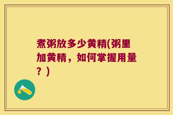 煮粥放多少黄精(粥里加黄精,如何掌握用量?) 煮粥放多少黄精(粥里加黄精,如何掌握用量?)