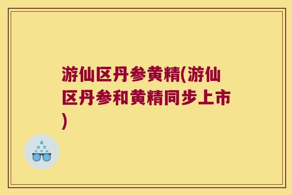 游仙区丹参黄精(游仙区丹参和黄精同步上市)