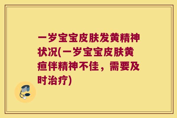 一岁宝宝发黄精神状况(一岁宝宝黄疸伴精神不佳，需要及时)