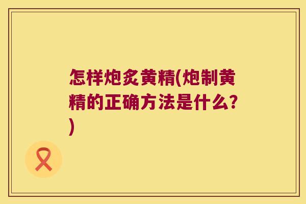 怎样炮炙黄精(炮制黄精的正确方法是什么？)
