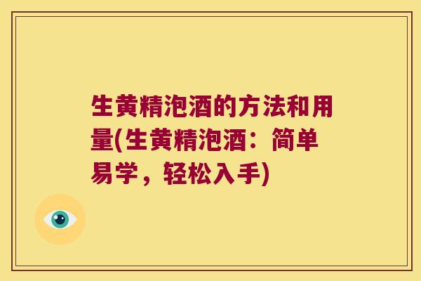 生黄精泡酒的方法和用量(生黄精泡酒：简单易学，轻松入手)